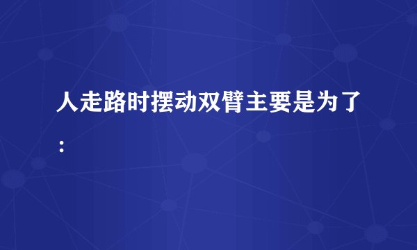 人走路时摆动双臂主要是为了：