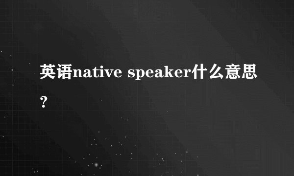 英语native speaker什么意思？