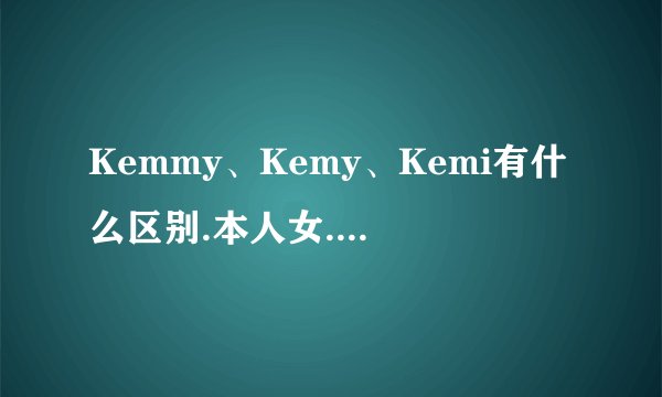Kemmy、Kemy、Kemi有什么区别.本人女.想起个'凯米'英文名.