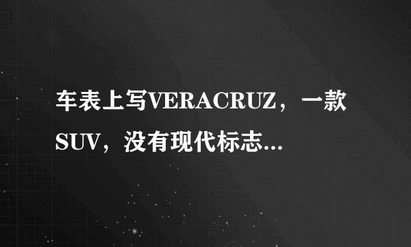 车表上写VERACRUZ，一款SUV，没有现代标志。这什么车??