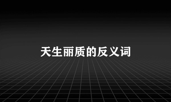 天生丽质的反义词