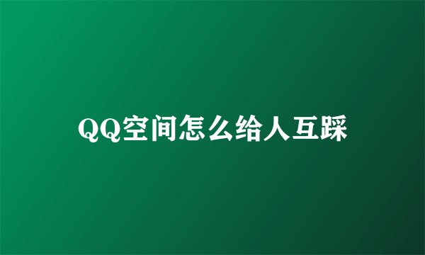 QQ空间怎么给人互踩
