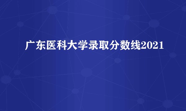 广东医科大学录取分数线2021
