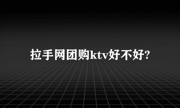 拉手网团购ktv好不好?