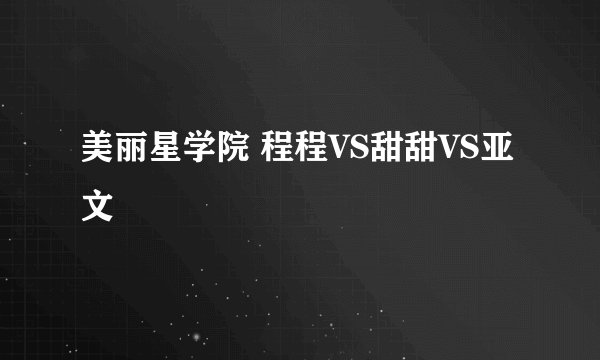 美丽星学院 程程VS甜甜VS亚文