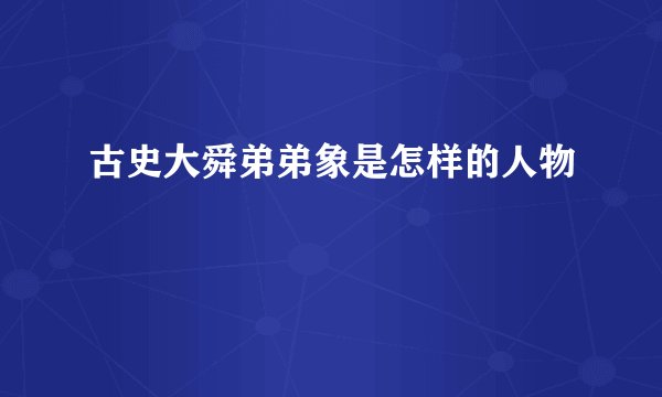 古史大舜弟弟象是怎样的人物