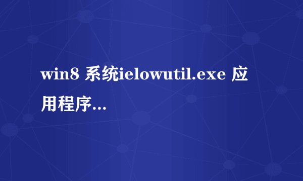 win8 系统ielowutil.exe 应用程序无法正常启动，怎么破