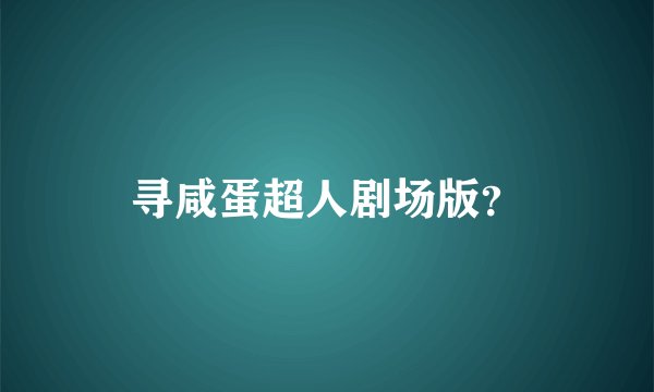 寻咸蛋超人剧场版？