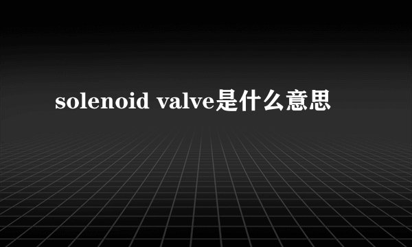 solenoid valve是什么意思