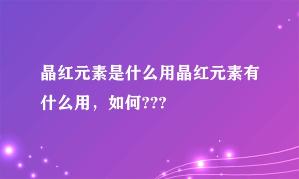 晶红元素是什么用晶红元素有什么用，如何???