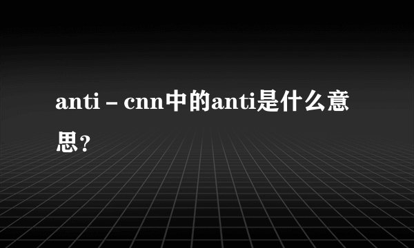 anti－cnn中的anti是什么意思？
