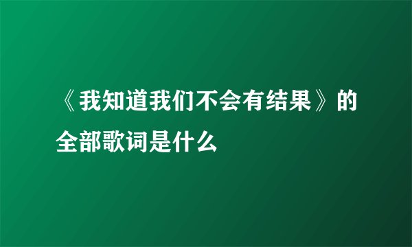 《我知道我们不会有结果》的全部歌词是什么