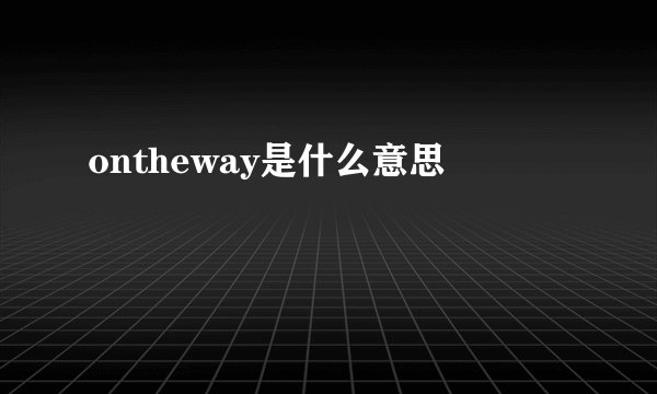 ontheway是什么意思
