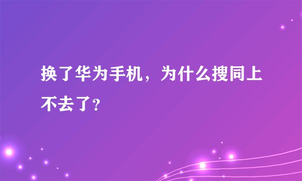 换了华为手机，为什么搜同上不去了？