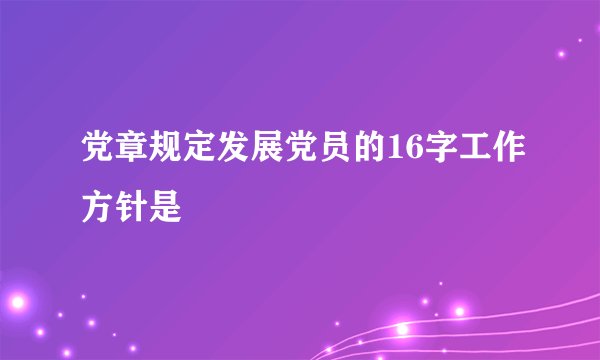 党章规定发展党员的16字工作方针是