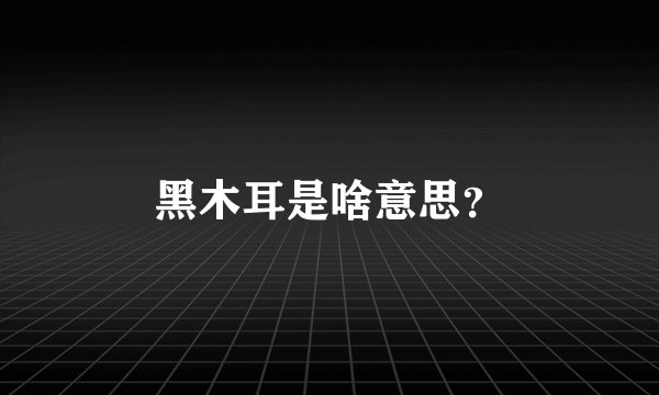 黑木耳是啥意思？