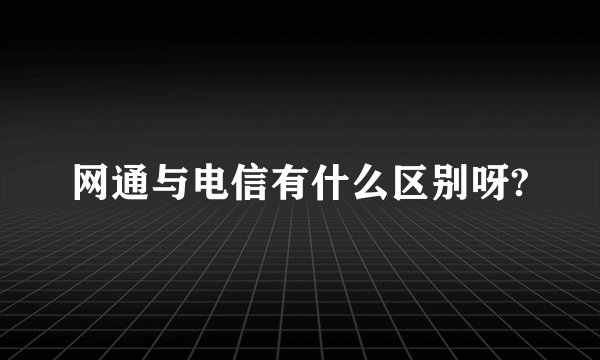 网通与电信有什么区别呀?