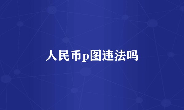 人民币p图违法吗