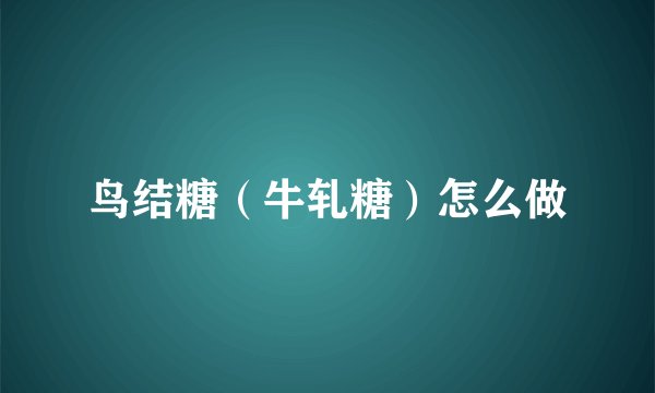 鸟结糖（牛轧糖）怎么做