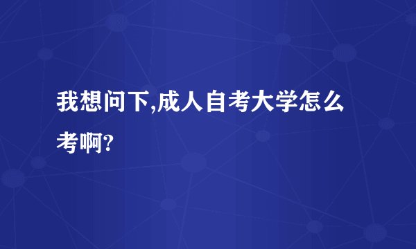 我想问下,成人自考大学怎么考啊?