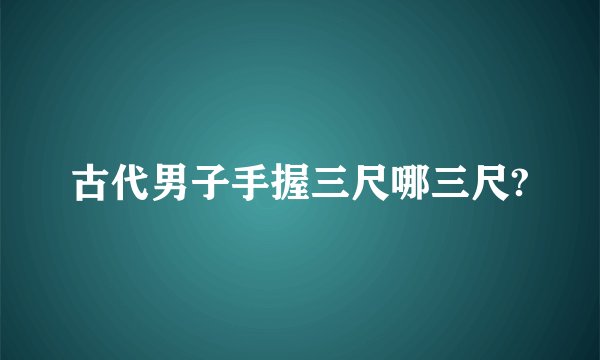 古代男子手握三尺哪三尺?