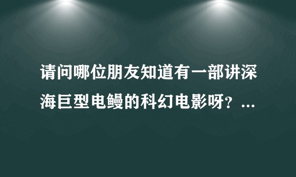 请问哪位朋友知道有一部讲深海巨型电鳗的科幻电影呀？有好几条电鳗很好看的，谢谢了。