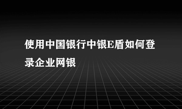 使用中国银行中银E盾如何登录企业网银