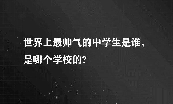 世界上最帅气的中学生是谁，是哪个学校的?