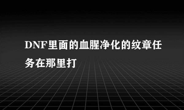 DNF里面的血腥净化的纹章任务在那里打