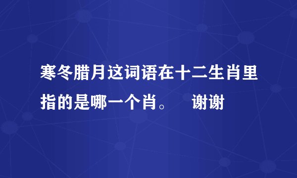寒冬腊月这词语在十二生肖里指的是哪一个肖。😂谢谢