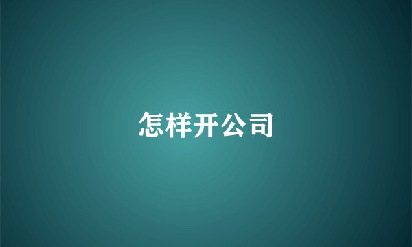 怎样开公司
