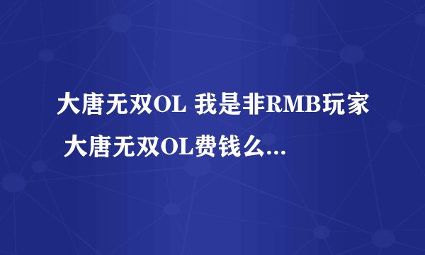 大唐无双OL 我是非RMB玩家 大唐无双OL费钱么?不花钱能玩好么? 侠隐和无名费钱么?