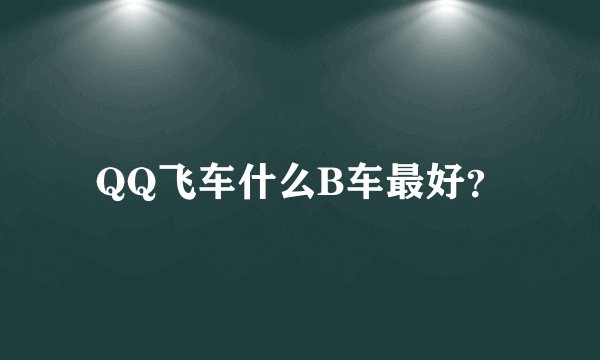 QQ飞车什么B车最好？