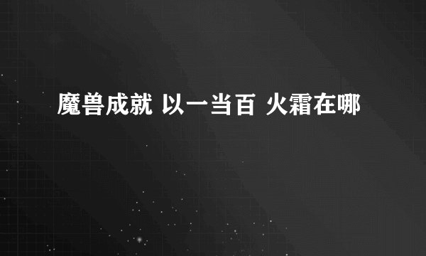 魔兽成就 以一当百 火霜在哪