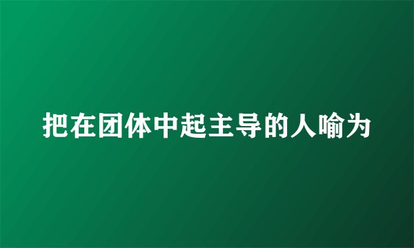 把在团体中起主导的人喻为
