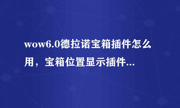 wow6.0德拉诺宝箱插件怎么用，宝箱位置显示插件使用方法