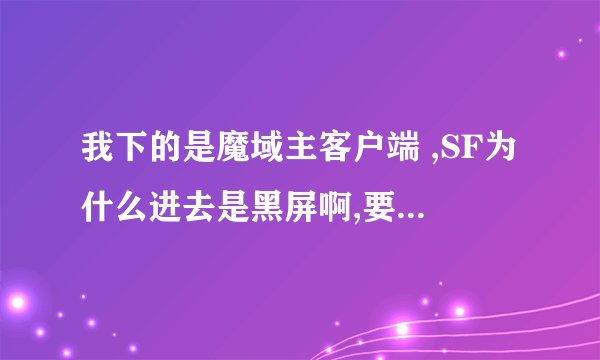我下的是魔域主客户端 ,SF为什么进去是黑屏啊,要下黑屏补丁应该去那下
