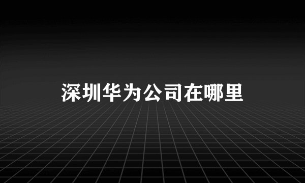 深圳华为公司在哪里