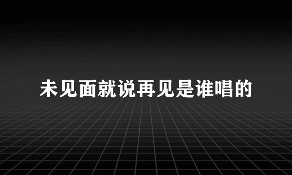 未见面就说再见是谁唱的