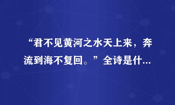 “君不见黄河之水天上来，奔流到海不复回。”全诗是什么？什么意思？
