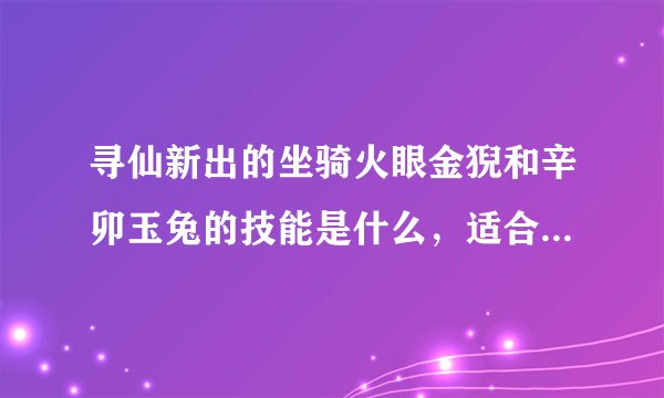 寻仙新出的坐骑火眼金猊和辛卯玉兔的技能是什么，适合什么职业用啊？