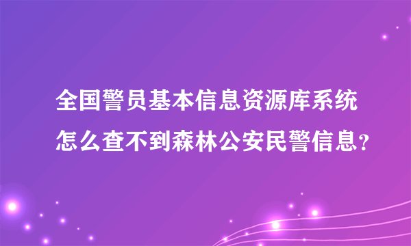 全国警员基本信息资源库系统怎么查不到森林公安民警信息？