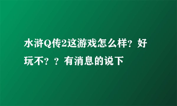 水浒Q传2这游戏怎么样？好玩不？？有消息的说下