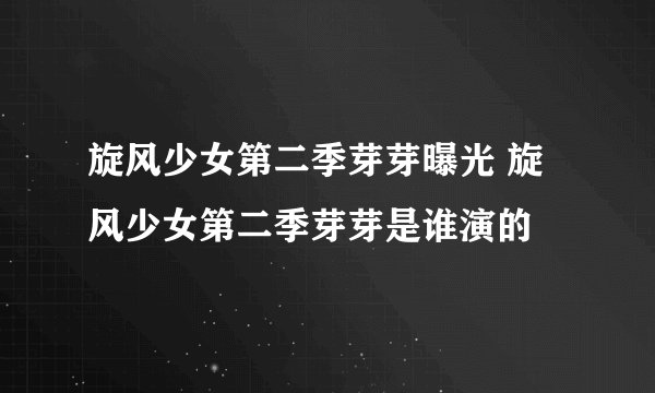 旋风少女第二季芽芽曝光 旋风少女第二季芽芽是谁演的