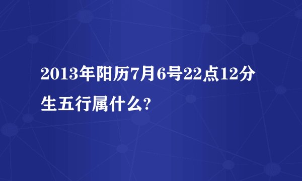 2013年阳历7月6号22点12分生五行属什么?