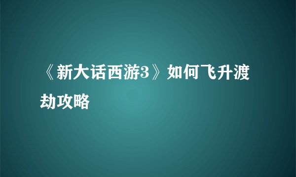 《新大话西游3》如何飞升渡劫攻略