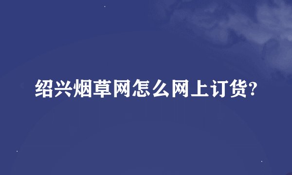 绍兴烟草网怎么网上订货?