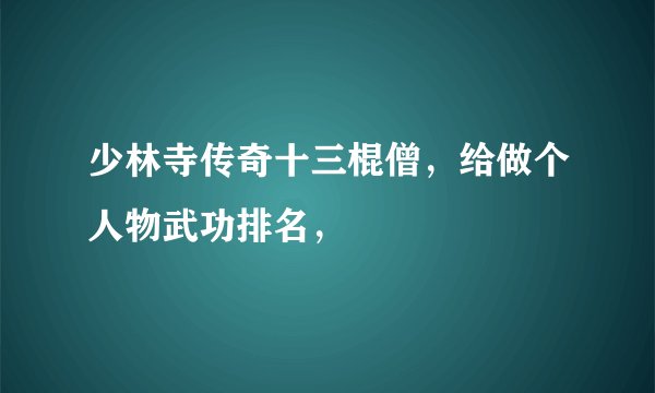 少林寺传奇十三棍僧，给做个人物武功排名，