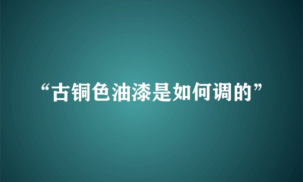 “古铜色油漆是如何调的”