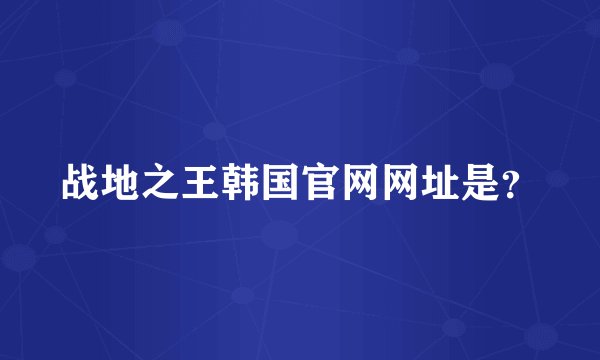 战地之王韩国官网网址是？